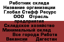 Работник склада › Название организации ­ Глобал Стафф Ресурс, ООО › Отрасль предприятия ­ Складское хозяйство › Минимальный оклад ­ 25 000 - Все города Работа » Вакансии   . Дагестан респ.,Дагестанские Огни г.